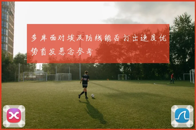 多库面对埃及防线能否打出速度优势首发悬念参考