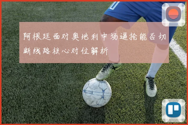阿根廷面对奥地利中场逼抢能否切断线路核心对位解析