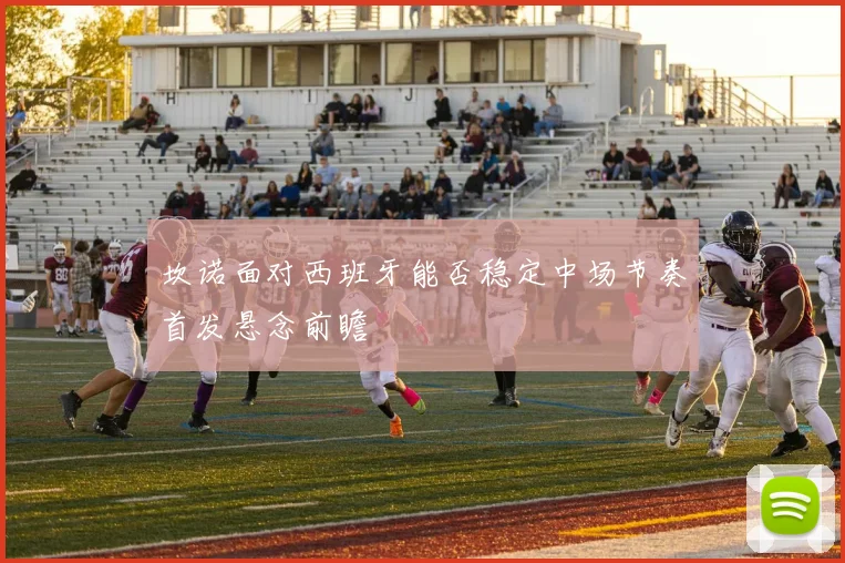 坎诺面对西班牙能否稳定中场节奏首发悬念前瞻