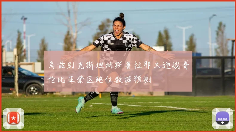 乌兹别克斯坦纳斯鲁拉耶夫迎战哥伦比亚禁区跑位数据预测