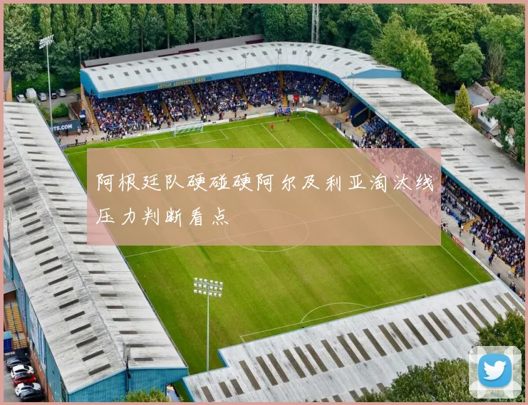 阿根廷队硬碰硬阿尔及利亚淘汰线压力判断看点