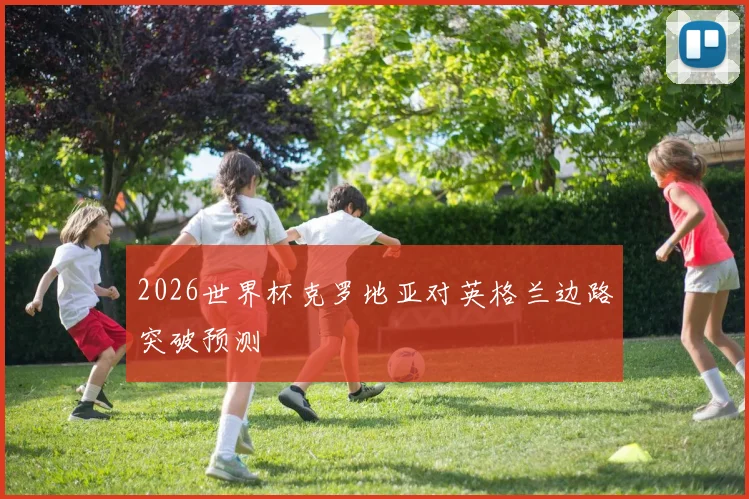 2026世界杯克罗地亚对英格兰边路突破预测